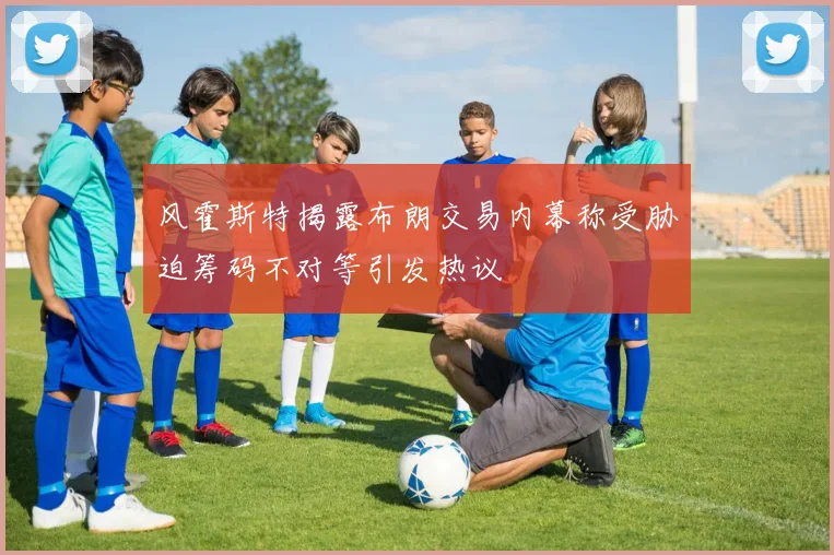 风霍斯特揭露布朗交易内幕称受胁迫筹码不对等引发热议