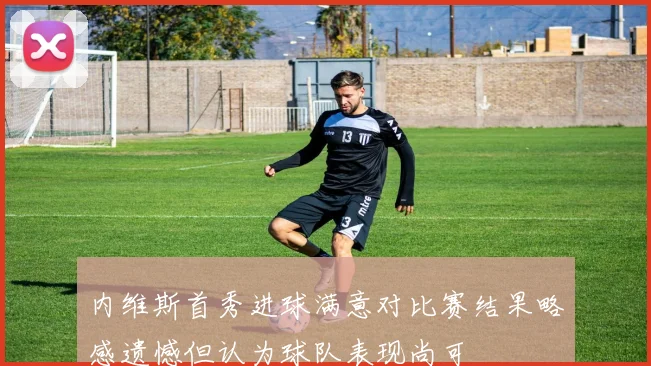 内维斯首秀进球满意对比赛结果略感遗憾但认为球队表现尚可