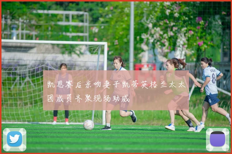 凯恩赛后亲吻妻子凯蒂英格兰太太团成员齐聚现场助威