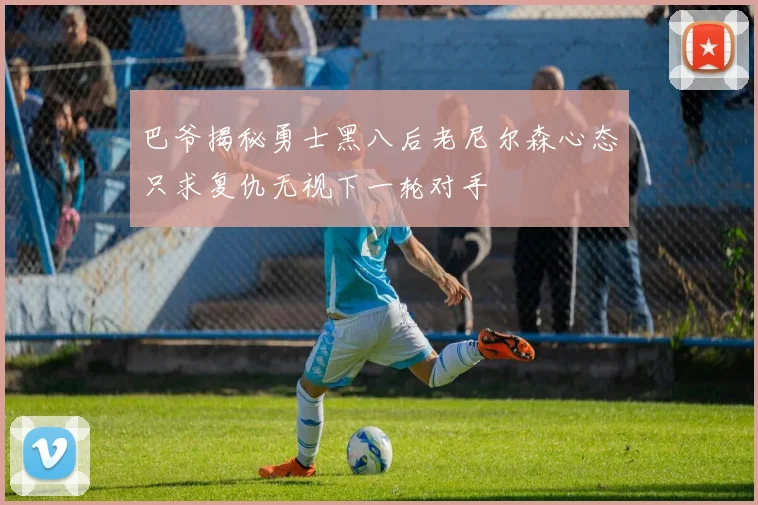 巴爷揭秘勇士黑八后老尼尔森心态只求复仇无视下一轮对手