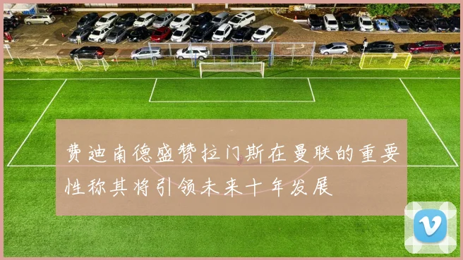 费迪南德盛赞拉门斯在曼联的重要性称其将引领未来十年发展