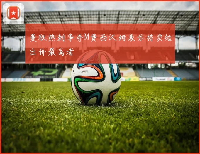 曼联热刺争夺M费西汉姆表示将卖给出价最高者