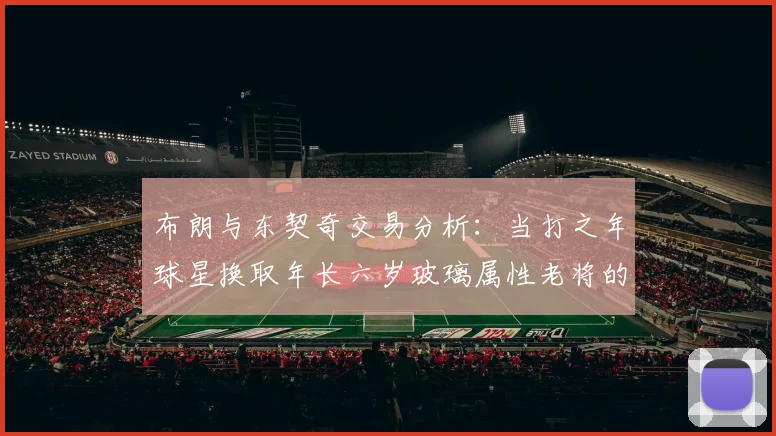 布朗与东契奇交易分析：当打之年球星换取年长六岁玻璃属性老将的利弊探讨