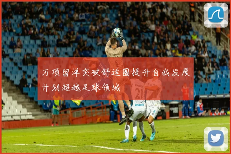 万项留洋突破舒适圈提升自我发展计划超越足球领域