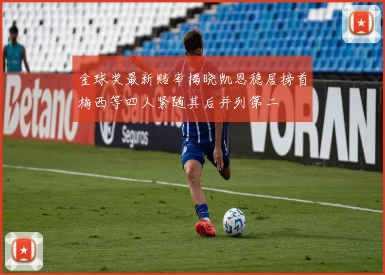 金球奖最新赔率揭晓凯恩稳居榜首梅西等四人紧随其后并列第二