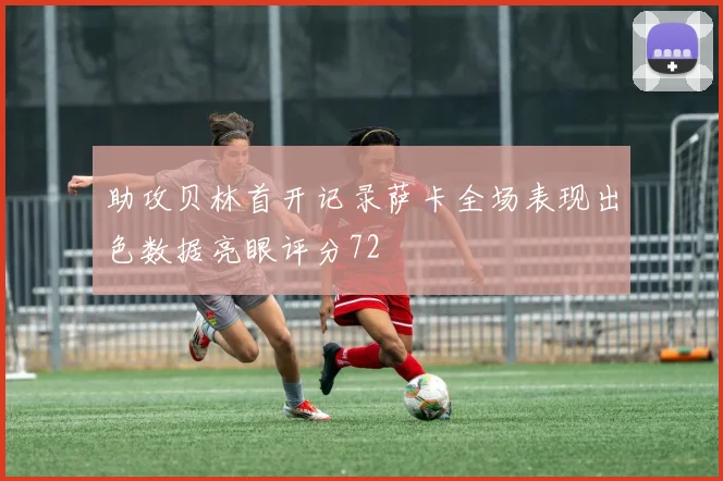 助攻贝林首开记录萨卡全场表现出色数据亮眼评分72