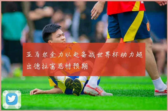 亚马尔全力以赴备战世界杯动力超出德拉富恩特预期