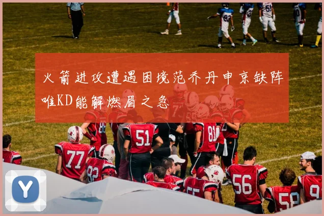 火箭进攻遭遇困境范乔丹申京缺阵唯KD能解燃眉之急