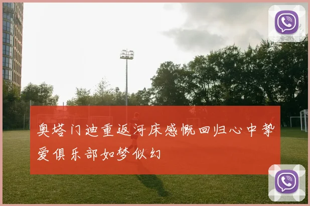 奥塔门迪重返河床感慨回归心中挚爱俱乐部如梦似幻