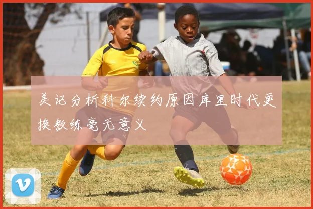 美记分析科尔续约原因库里时代更换教练毫无意义