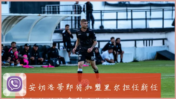 小安切洛蒂即将加盟里尔担任新任主教练的消息引发关注
