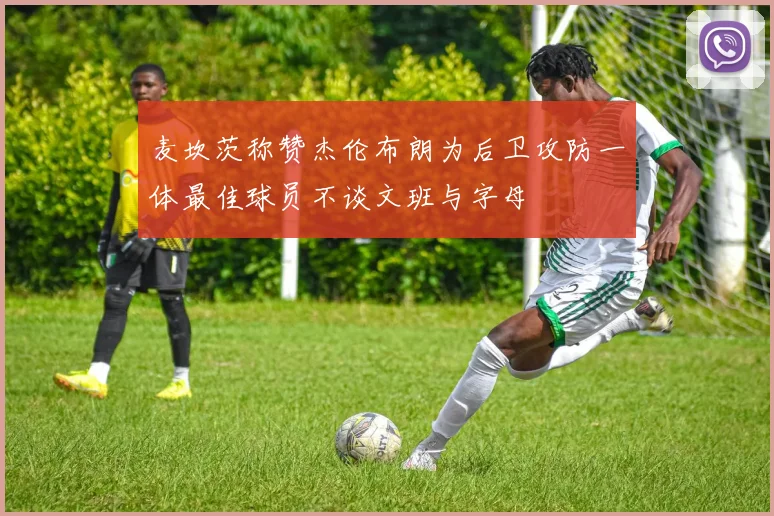 麦坎茨称赞杰伦布朗为后卫攻防一体最佳球员不谈文班与字母