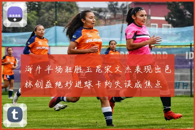 海牛半场狂胜玉昆宋文杰表现出色林创益绝妙进球卡约失误成焦点