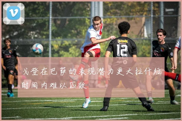 戈登在巴萨的表现潜力更大拉什短时间内难以匹敌