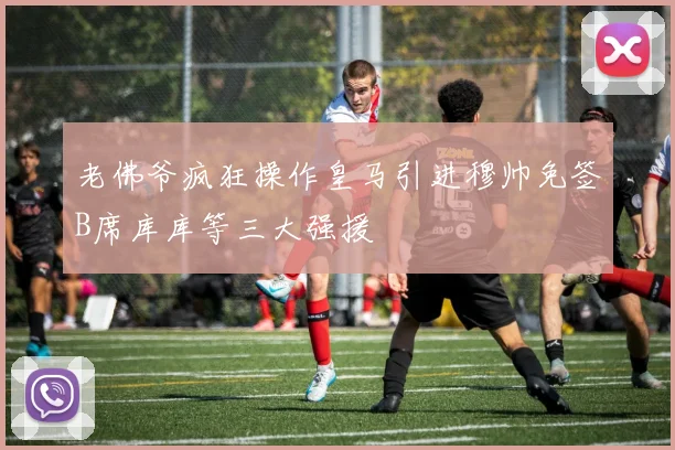 老佛爷疯狂操作皇马引进穆帅免签B席库库等三大强援