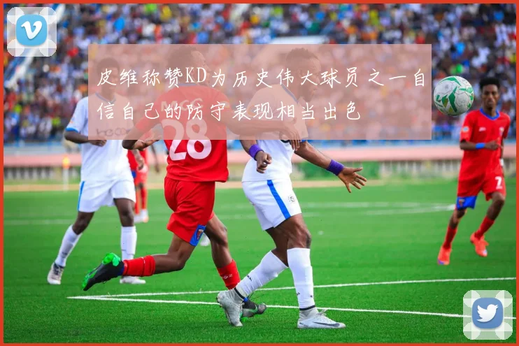皮维称赞KD为历史伟大球员之一自信自己的防守表现相当出色
