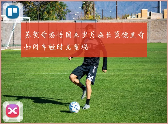 苏契奇感悟国米岁月成长莫德里奇如同年轻时光重现