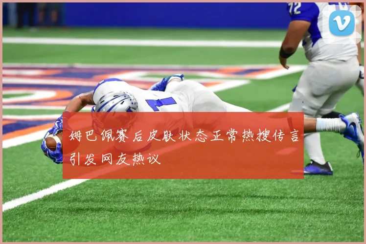 姆巴佩赛后皮肤状态正常热搜传言引发网友热议