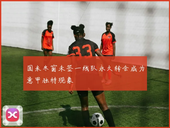 国米冬窗未签一线队永久转会成为意甲独特现象