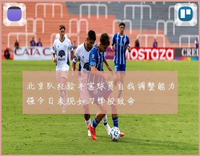 北京队经验丰富球员自我调整能力强今日表现如刀锋般致命