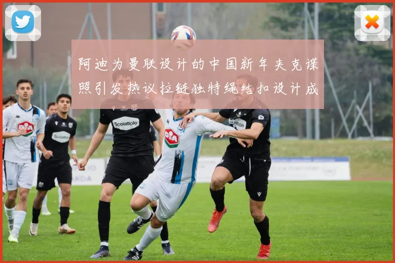 阿迪为曼联设计的中国新年夹克谍照引发热议拉链独特绳结扣设计成亮点
