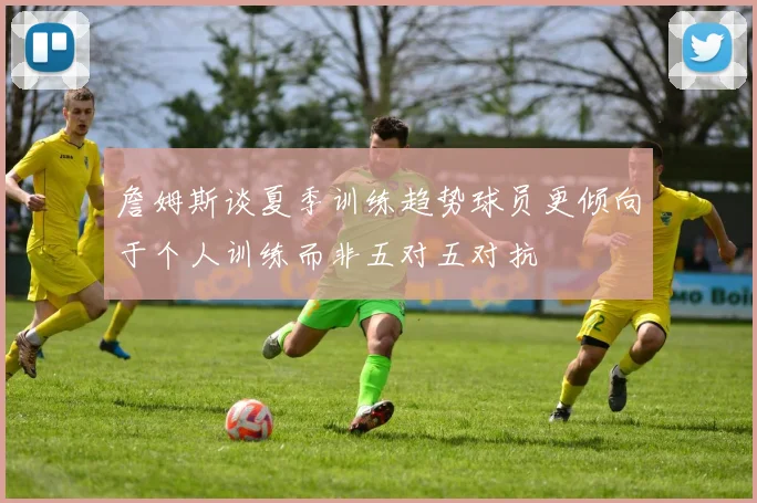 詹姆斯谈夏季训练趋势球员更倾向于个人训练而非五对五对抗