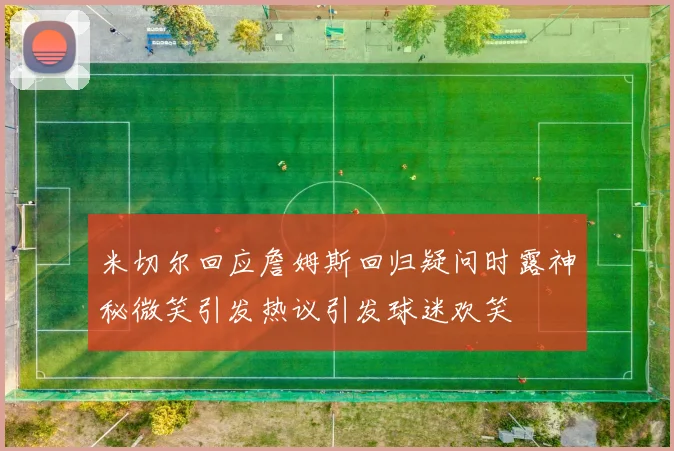 米切尔回应詹姆斯回归疑问时露神秘微笑引发热议引发球迷欢笑