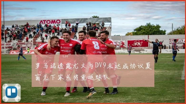 罗马诺透露尤文与DV9未达成协议夏窗无下家或将重返球队