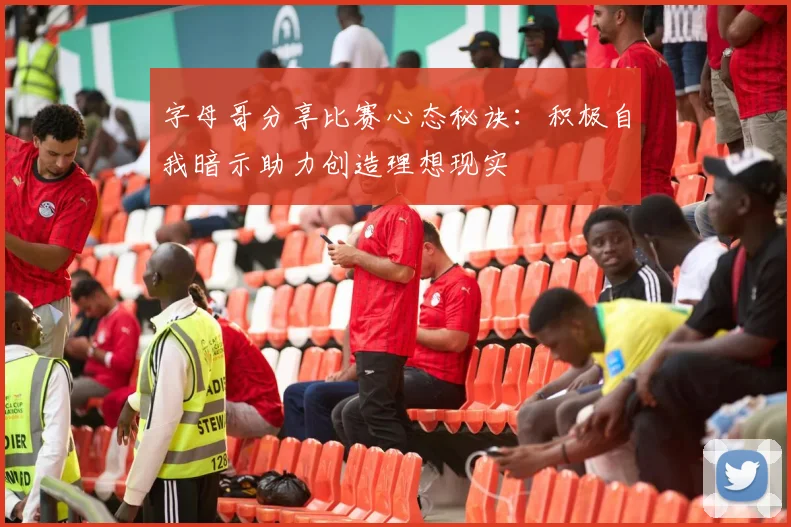 字母哥分享比赛心态秘诀：积极自我暗示助力创造理想现实