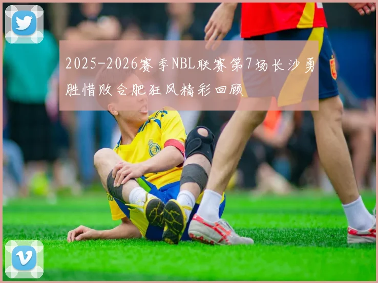 2025-2026赛季NBL联赛第7场长沙勇胜惜败合肥狂风精彩回顾
