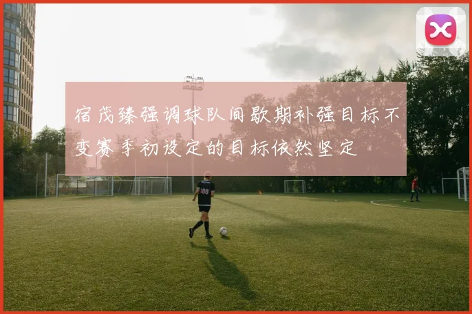 宿茂臻强调球队间歇期补强目标不变赛季初设定的目标依然坚定