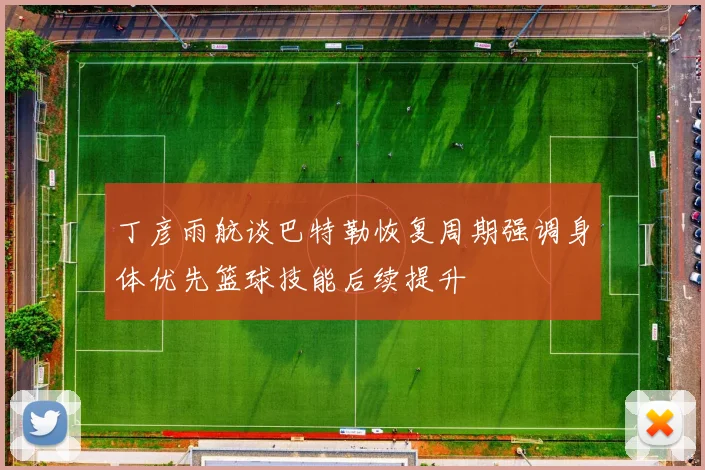 丁彦雨航谈巴特勒恢复周期强调身体优先篮球技能后续提升